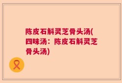 陈皮石斛灵芝骨头汤(四味汤：陈皮石斛灵芝骨头汤)