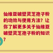 仙维亚破壁灵芝孢子粉的功效与使用方法？让你了解更多关于仙维亚破壁灵芝孢子粉的知识？
