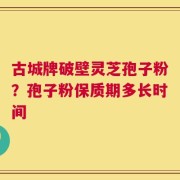 古城牌破壁灵芝孢子粉？孢子粉保质期多长时间