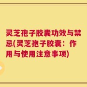 灵芝孢子胶囊功效与禁忌(灵芝孢子胶囊：作用与使用注意事项)