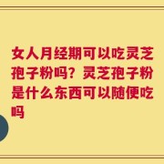 女人月经期可以吃灵芝孢子粉吗？灵芝孢子粉是什么东西可以随便吃吗