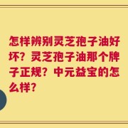 怎样辨别灵芝孢子油好坏？灵芝孢子油那个牌子正规？中元益宝的怎么样？