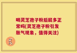 喝灵芝孢子粉后屁多正常吗(灵芝孢子粉引发胀气现象，值得关注)