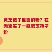 灵芝孢子里面的粉？在淘宝买了一瓶灵芝孢孑粉