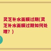 灵芝补水面膜过期(灵芝补水面膜过期如何处理？)