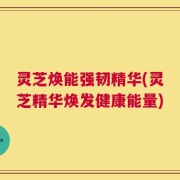 灵芝焕能强韧精华(灵芝精华焕发健康能量)