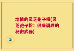 培植的灵芝孢子粉(灵芝孢子粉：健康调理的秘密武器)