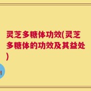 灵芝多糖体功效(灵芝多糖体的功效及其益处)
