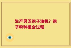生产灵芝孢子油机？孢子粉种植全过程