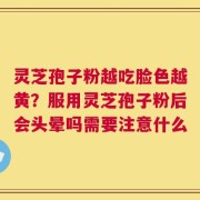 灵芝孢子粉越吃脸色越黄？服用灵芝孢子粉后会头晕吗需要注意什么