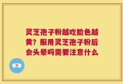 灵芝孢子粉越吃脸色越黄？服用灵芝孢子粉后会头晕吗需要注意什么