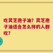 吃灵芝孢子油？灵芝孢子油适合怎么样的人群吃？