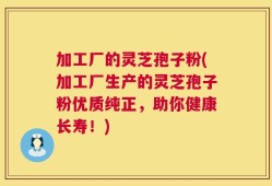 加工厂的灵芝孢子粉(加工厂生产的灵芝孢子粉优质纯正，助你健康长寿！)