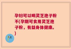 孕妇可以喝灵芝孢子粉不(孕期可食用灵芝孢子粉，有益身体健康。)
