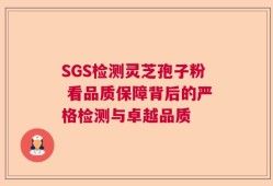 SGS检测灵芝孢子粉 看品质保障背后的严格检测与卓越品质