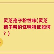 灵芝孢子粉性味(灵芝孢子粉的性味特征如何？)