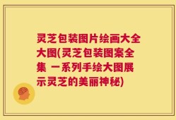灵芝包装图片绘画大全大图(灵芝包装图案全集 一系列手绘大图展示灵芝的美丽神秘)