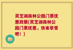 灵芝湖森林公园门票优惠政策(灵芝湖森林公园门票优惠，快来享受吧！)