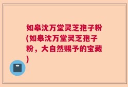 如皋沈万堂灵芝孢子粉(如皋沈万堂灵芝孢子粉，大自然赐予的宝藏)