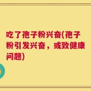 吃了孢子粉兴奋(孢子粉引发兴奋，或致健康问题)