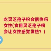 吃灵芝孢子粉会很热吗女性(食用灵芝孢子粉会让女性感觉发热？)