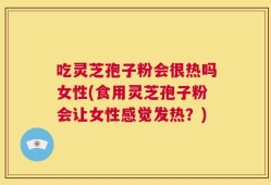吃灵芝孢子粉会很热吗女性(食用灵芝孢子粉会让女性感觉发热？)