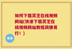 如何下载灵芝在线视频网站(快速下载灵芝在线视频网站教程简便易行！)