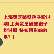 上海灵芝破壁孢子粉过期(上海灵芝破壁孢子粉过期 将如何影响效果？)
