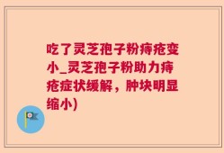 吃了灵芝孢子粉痔疮变小_灵芝孢子粉助力痔疮症状缓解，肿块明显缩小)