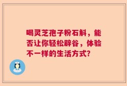 喝灵芝孢子粉石斛，能否让你轻松辟谷，体验不一样的生活方式？