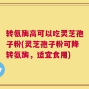 转氨酶高可以吃灵芝孢子粉(灵芝孢子粉可降转氨酶，适宜食用)