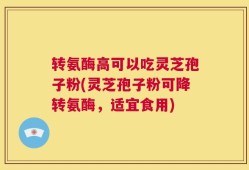 转氨酶高可以吃灵芝孢子粉(灵芝孢子粉可降转氨酶，适宜食用)