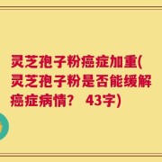 灵芝孢子粉癌症加重(灵芝孢子粉是否能缓解癌症病情？ 43字)