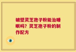 破壁灵芝孢子粉能治睡眠吗？灵芝孢子粉的制作配方