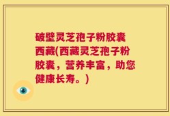 破壁灵芝孢子粉胶囊 西藏(西藏灵芝孢子粉胶囊，营养丰富，助您健康长寿。)
