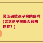 灵芝破壁孢子粉防癌吗(灵芝孢子粉能否预防癌症？)