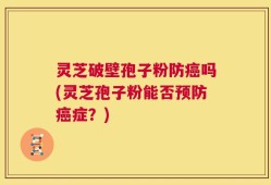 灵芝破壁孢子粉防癌吗(灵芝孢子粉能否预防癌症？)