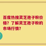 百度热搜灵芝孢子粉价格？了解灵芝孢子粉的市场行情？