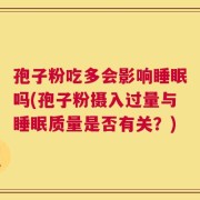 孢子粉吃多会影响睡眠吗(孢子粉摄入过量与睡眠质量是否有关？)