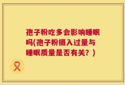 孢子粉吃多会影响睡眠吗(孢子粉摄入过量与睡眠质量是否有关？)