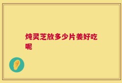 炖灵芝放多少片姜好吃呢