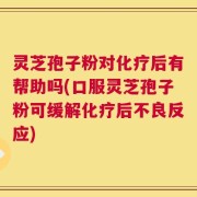 灵芝孢子粉对化疗后有帮助吗(口服灵芝孢子粉可缓解化疗后不良反应)