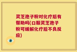 灵芝孢子粉对化疗后有帮助吗(口服灵芝孢子粉可缓解化疗后不良反应)