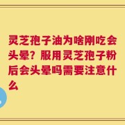 灵芝孢子油为啥刚吃会头晕？服用灵芝孢子粉后会头晕吗需要注意什么