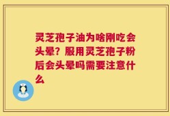 灵芝孢子油为啥刚吃会头晕？服用灵芝孢子粉后会头晕吗需要注意什么
