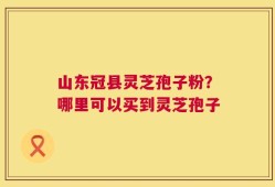 山东冠县灵芝孢子粉？哪里可以买到灵芝孢子
