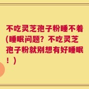 不吃灵芝孢子粉睡不着(睡眠问题？不吃灵芝孢子粉就别想有好睡眠！)