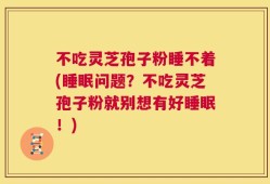 不吃灵芝孢子粉睡不着(睡眠问题？不吃灵芝孢子粉就别想有好睡眠！)