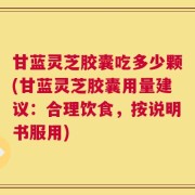 甘蓝灵芝胶囊吃多少颗(甘蓝灵芝胶囊用量建议：合理饮食，按说明书服用)