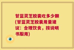 甘蓝灵芝胶囊吃多少颗(甘蓝灵芝胶囊用量建议：合理饮食，按说明书服用)